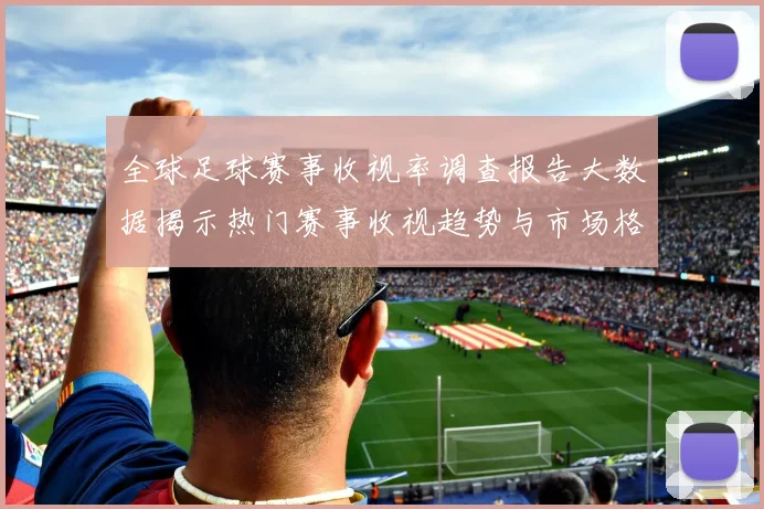 全球足球赛事收视率调查报告大数据揭示热门赛事收视趋势与市场格局