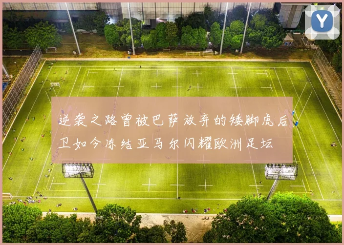 逆袭之路曾被巴萨放弃的矮脚虎后卫如今冻结亚马尔闪耀欧洲足坛