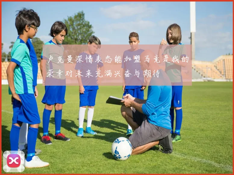 卢克曼深情表态能加盟马竞是我的荣幸对未来充满兴奋与期待